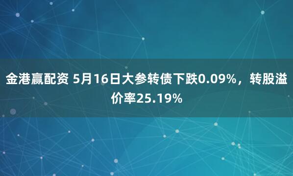 金港赢配资 5月16日大参转债下跌0.09%，转股溢价率25.19%