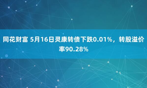 同花财富 5月16日灵康转债下跌0.01%，转股溢价率90.28%