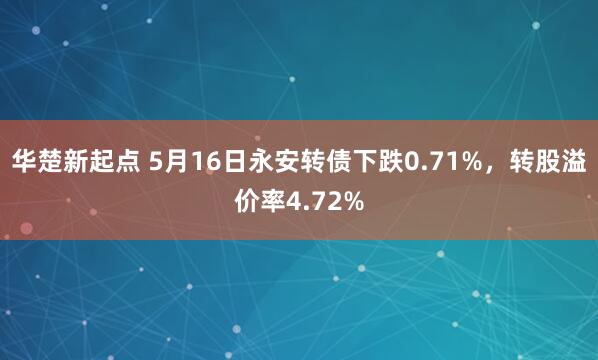 华楚新起点 5月16日永安转债下跌0.71%，转股溢价率4.72%
