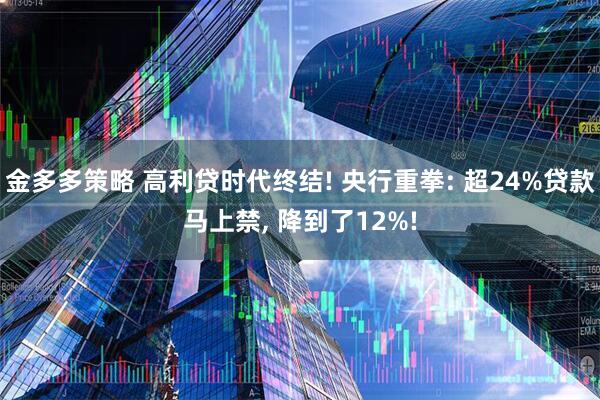 金多多策略 高利贷时代终结! 央行重拳: 超24%贷款马上禁, 降到了12%!