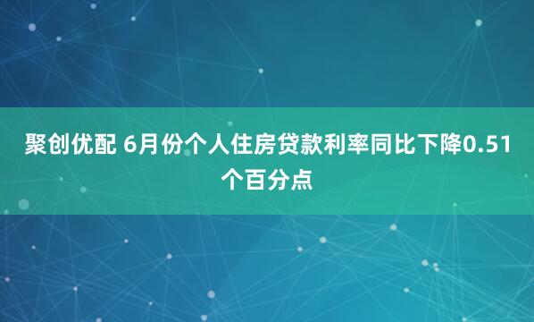 聚创优配 6月份个人住房贷款利率同比下降0.51个百分点