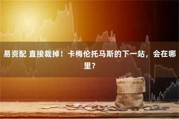易资配 直接裁掉！卡梅伦托马斯的下一站，会在哪里？