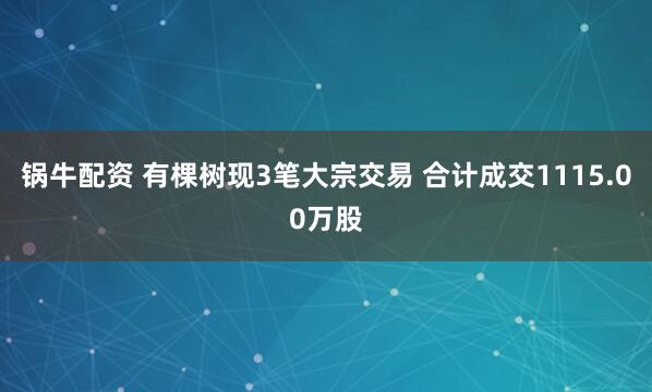 锅牛配资 有棵树现3笔大宗交易 合计成交1115.00万股