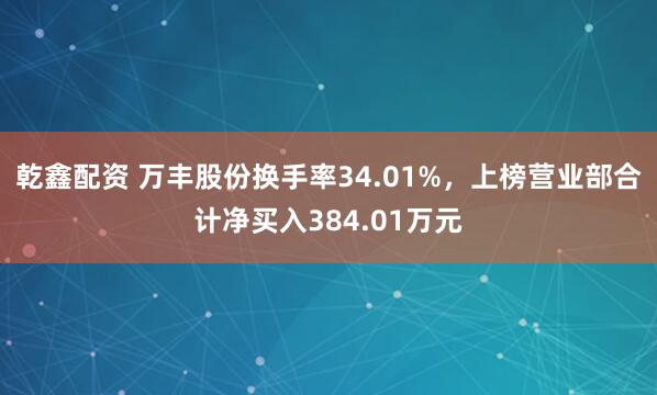 乾鑫配资 万丰股份换手率34.01%，上榜营业部合计净买入384.01万元