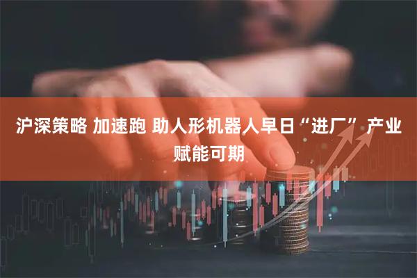 沪深策略 加速跑 助人形机器人早日“进厂” 产业赋能可期
