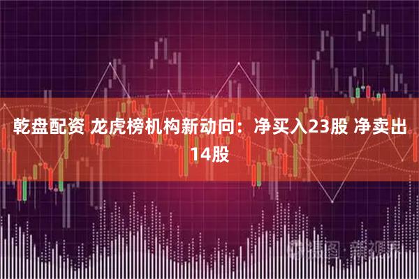 乾盘配资 龙虎榜机构新动向：净买入23股 净卖出14股