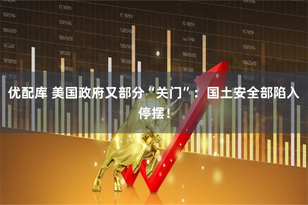 优配库 美国政府又部分“关门”：国土安全部陷入停摆！