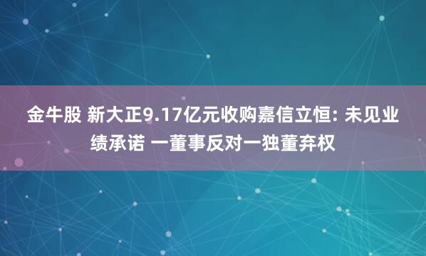 金牛股 新大正9.17亿元收购嘉信立恒: 未见业绩承诺 一董事反对一独董弃权