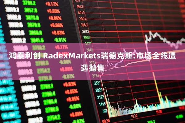 鸿泰利创 RadexMarkets瑞德克斯:市场全线遭遇抛售