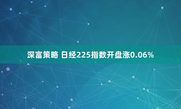 深富策略 日经225指数开盘涨0.06%