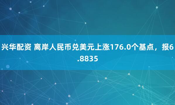 兴华配资 离岸人民币兑美元上涨176.0个基点，报6.8835