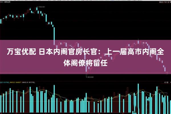 万宝优配 日本内阁官房长官：上一届高市内阁全体阁僚将留任