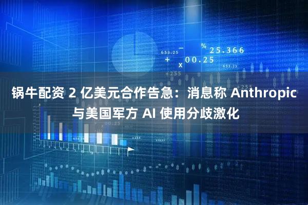 锅牛配资 2 亿美元合作告急：消息称 Anthropic 与美国军方 AI 使用分歧激化