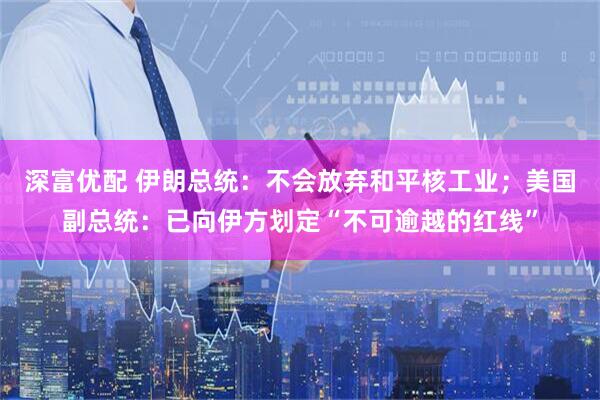 深富优配 伊朗总统：不会放弃和平核工业；美国副总统：已向伊方划定“不可逾越的红线”