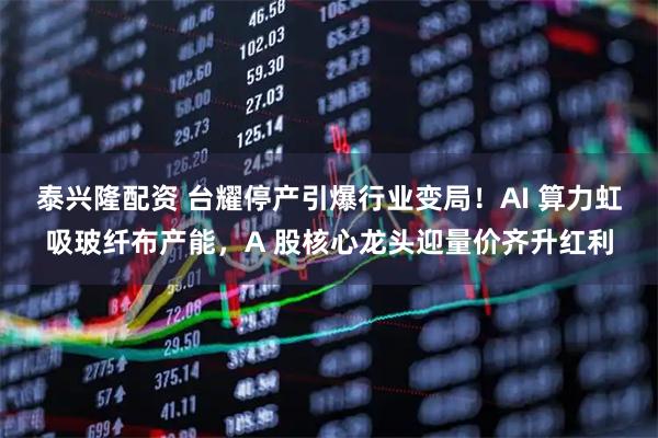 泰兴隆配资 台耀停产引爆行业变局！AI 算力虹吸玻纤布产能，A 股核心龙头迎量价齐升红利