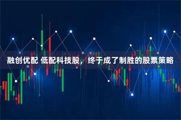 融创优配 低配科技股，终于成了制胜的股票策略
