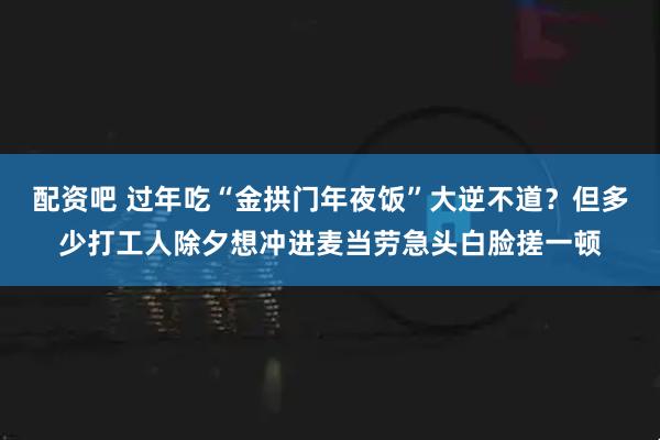 配资吧 过年吃“金拱门年夜饭”大逆不道？但多少打工人除夕想冲进麦当劳急头白脸搓一顿