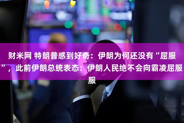 财米网 特朗普感到好奇：伊朗为何还没有“屈服”，此前伊朗总统表态：伊朗人民绝不会向霸凌屈服