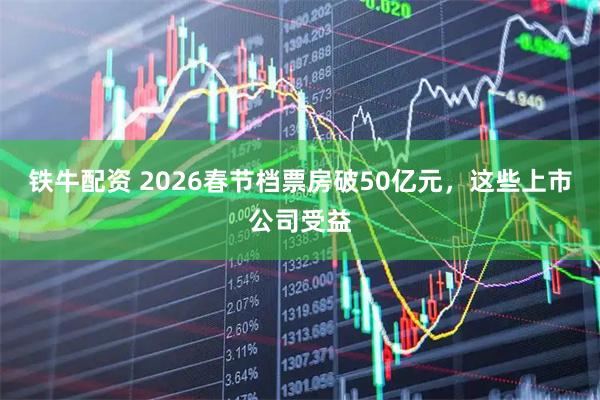 铁牛配资 2026春节档票房破50亿元，这些上市公司受益