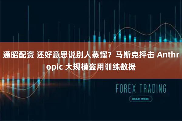 通昭配资 还好意思说别人蒸馏？马斯克抨击 Anthropic 大规模盗用训练数据
