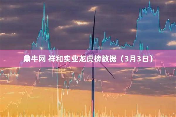 鼎牛网 祥和实业龙虎榜数据(3月3日)