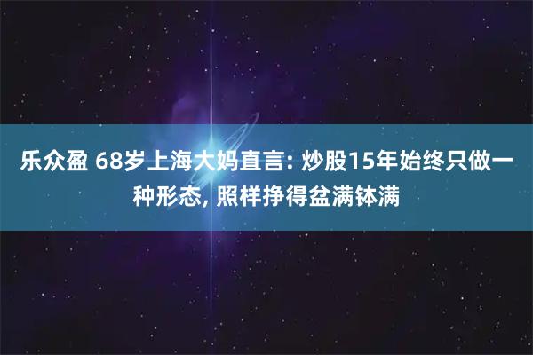 乐众盈 68岁上海大妈直言: 炒股15年始终只做一种形态, 照样挣得盆满钵满