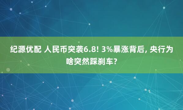 纪源优配 人民币突袭6.8! 3%暴涨背后, 央行为啥突然踩刹车?