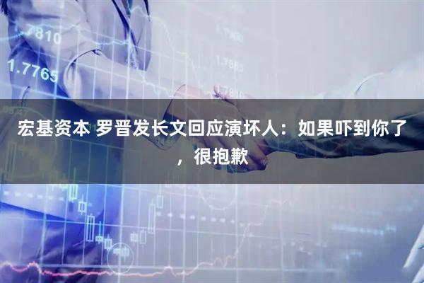宏基资本 罗晋发长文回应演坏人：如果吓到你了，很抱歉