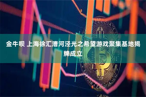 金牛呗 上海徐汇漕河泾光之希望游戏聚集基地揭牌成立