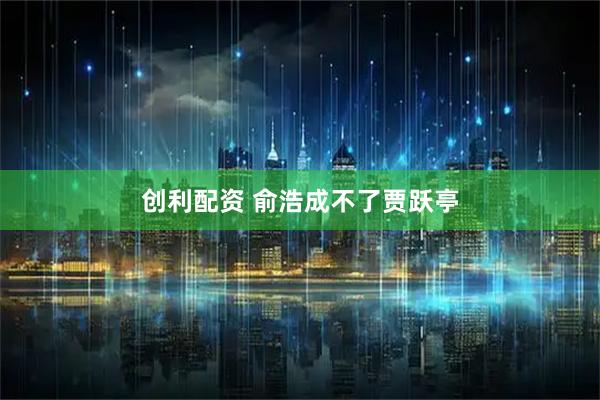 创利配资 俞浩成不了贾跃亭