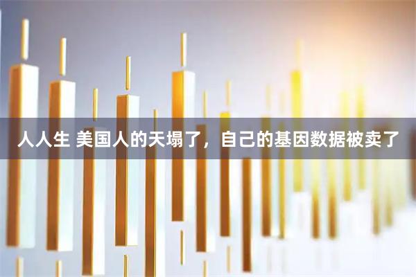 人人生 美国人的天塌了，自己的基因数据被卖了