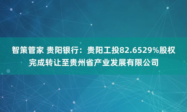 智策管家 贵阳银行：贵阳工投82.6529%股权完成转让至贵州省产业发展有限公司